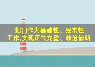 把( )作为基础性、经常性工作,实现正气充盈、政治清明